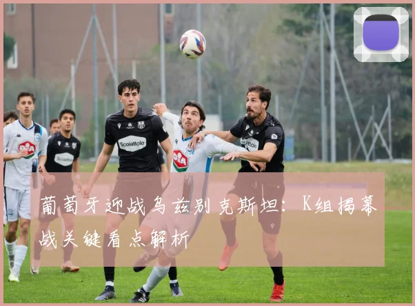 葡萄牙迎战乌兹别克斯坦:K组揭幕战关键看点解析