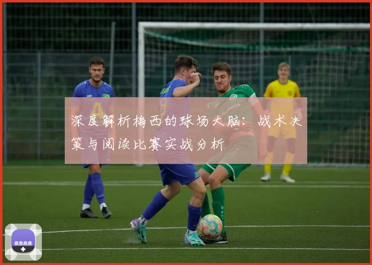 深度解析梅西的球场大脑：战术决策与阅读比赛实战分析