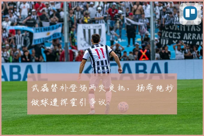 武磊替补登场两失良机，杨希绝妙做球遭挥霍引争议