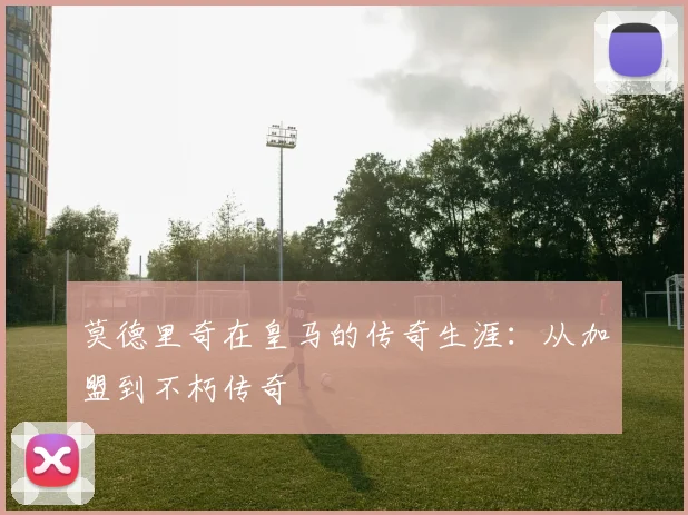 莫德里奇在皇马的传奇生涯:从加盟到不朽传奇