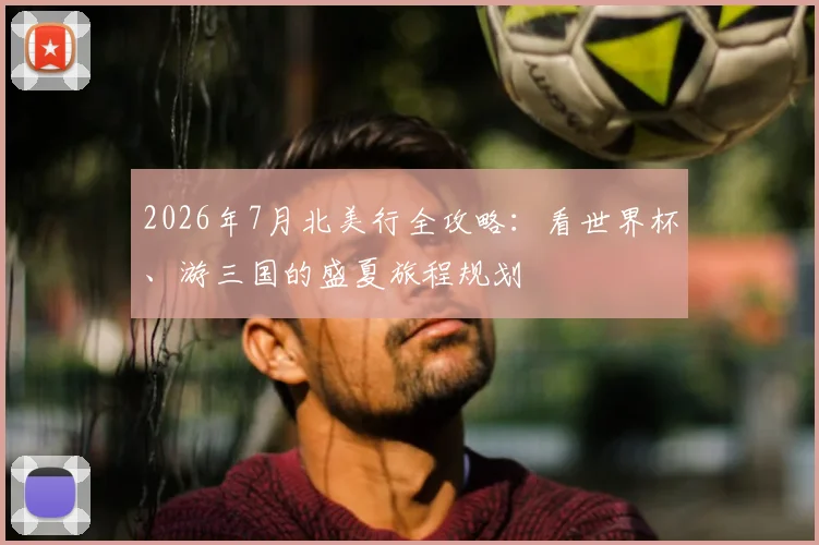 2026年7月北美行全攻略：看世界杯、游三国的盛夏旅程规划
