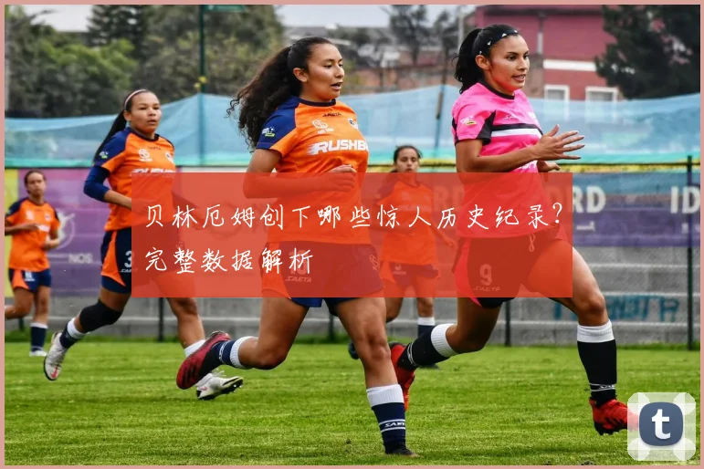 贝林厄姆创下哪些惊人历史纪录？完整数据解析