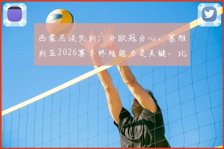 西蒙尼谈失利：非欧冠分心，塞维利亚2026赛季终结能力是关键，比赛细节全面复盘