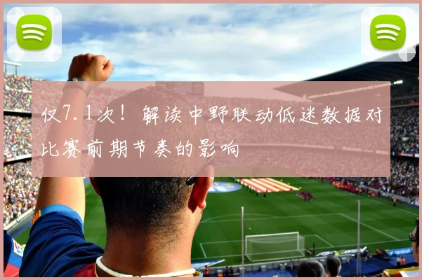 仅7.1次！解读中野联动低迷数据对比赛前期节奏的影响