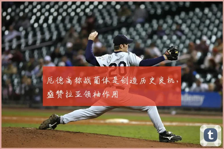 厄德高称战葡体是创造历史良机,盛赞拉亚领袖作用