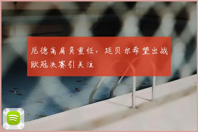 厄德高肩负重任，廷贝尔希望出战欧冠决赛引关注