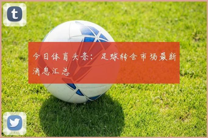 今日体育头条:足球转会市场最新消息汇总