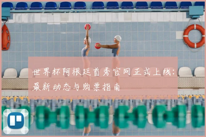 世界杯阿根廷首秀官网正式上线:最新动态与购票指南