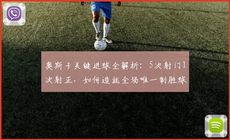 奥斯卡关键进球全解析：5次射门1次射正，如何造就全场唯一制胜球？