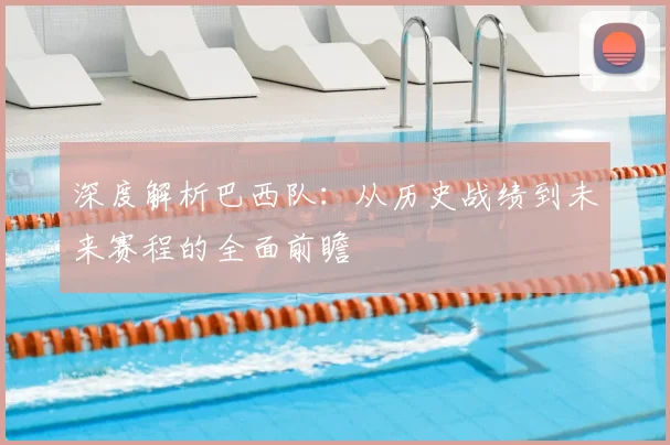 深度解析巴西队:从历史战绩到未来赛程的全面前瞻