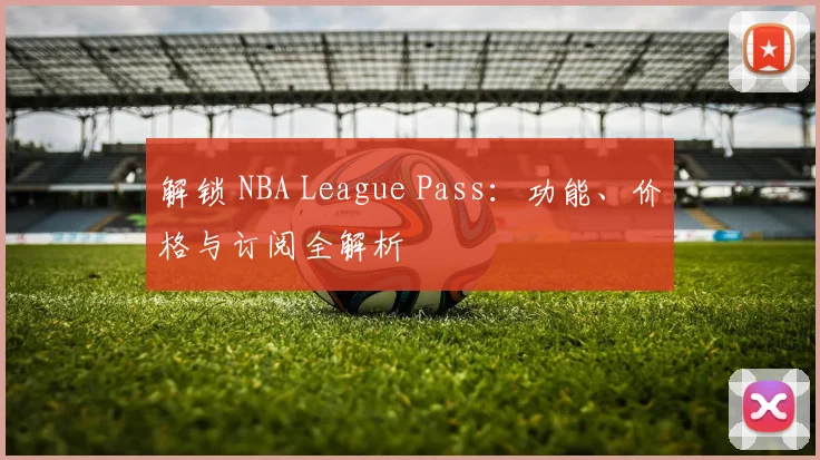解锁 NBA League Pass：功能、价格与订阅全解析