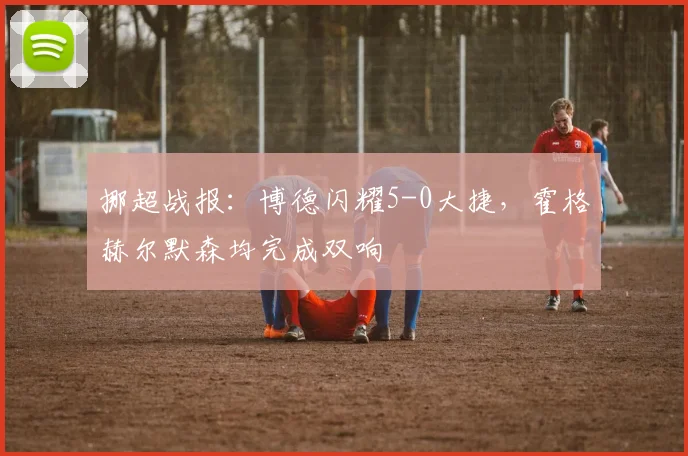 挪超战报:博德闪耀5-0大捷,霍格赫尔默森均完成双响
