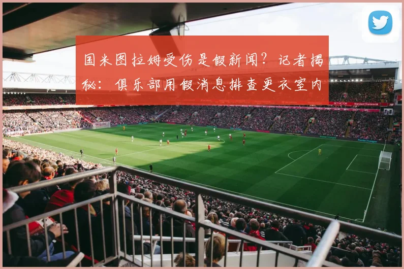 国米图拉姆受伤是假新闻?记者揭秘:俱乐部用假消息排查更衣室内鬼内幕