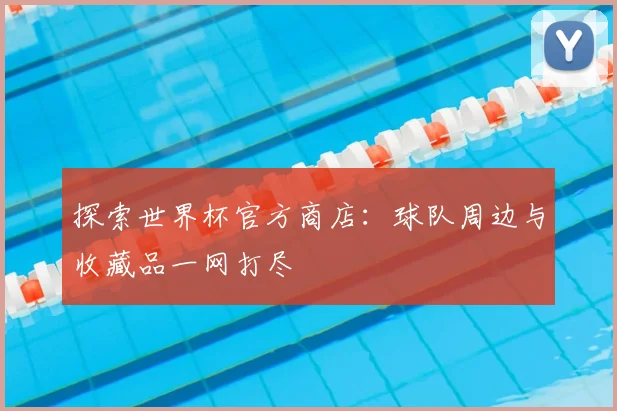 探索世界杯官方商店：球队周边与收藏品一网打尽