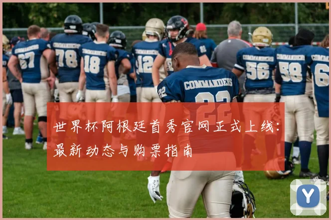 世界杯阿根廷首秀官网正式上线:最新动态与购票指南