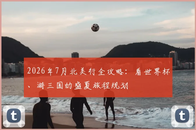 2026年7月北美行全攻略：看世界杯、游三国的盛夏旅程规划