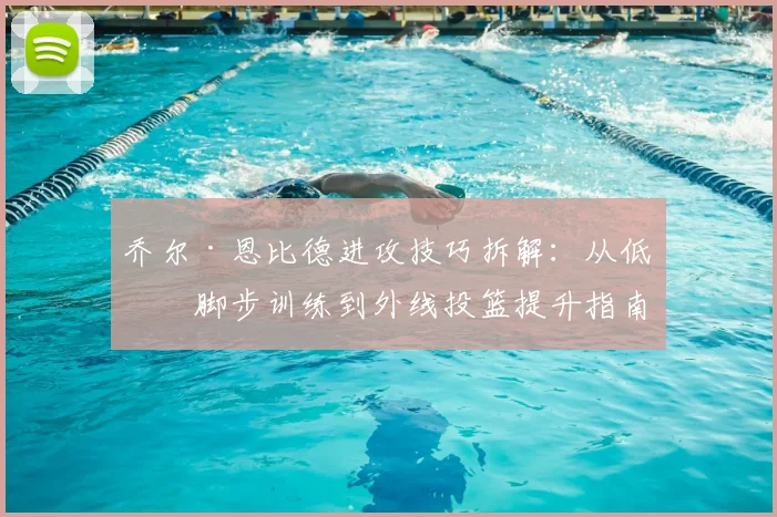 乔尔·恩比德进攻技巧拆解:从低位脚步训练到外线投篮提升指南