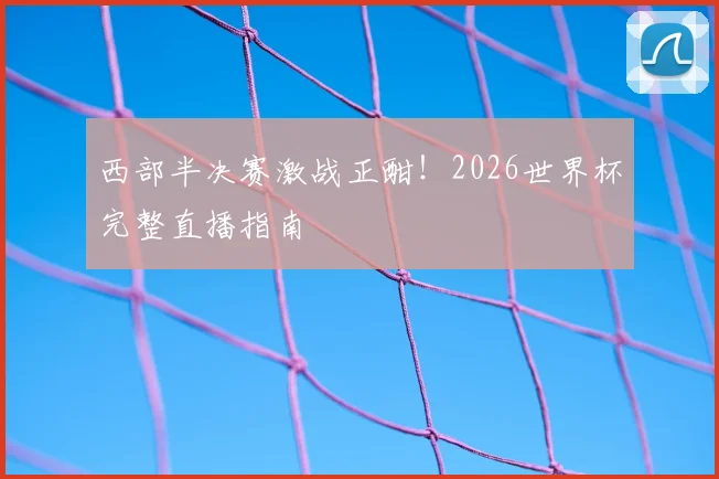 西部半决赛激战正酣!2026世界杯完整直播指南