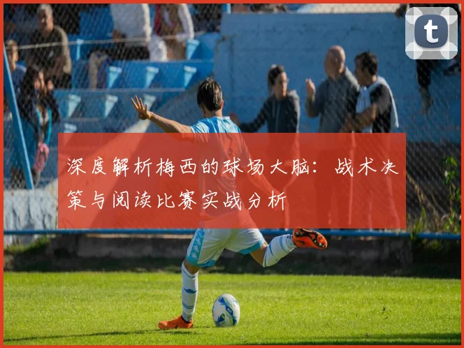 深度解析梅西的球场大脑：战术决策与阅读比赛实战分析