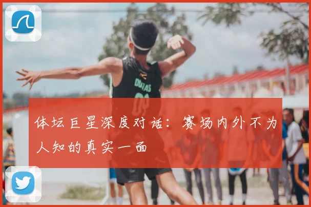 体坛巨星深度对话：赛场内外不为人知的真实一面