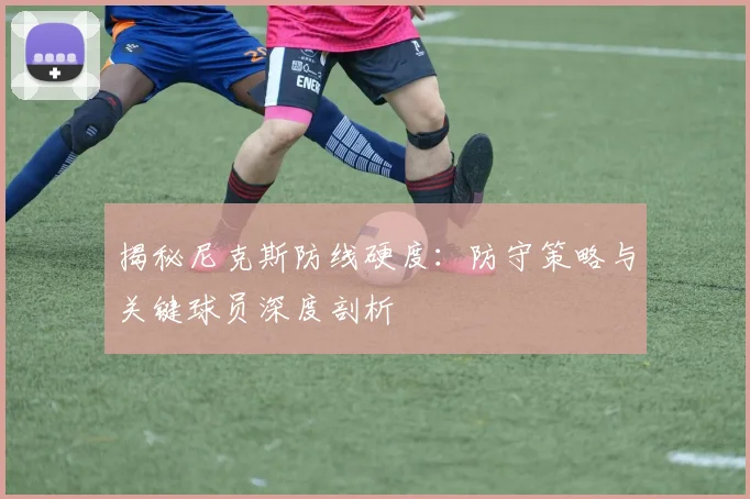 揭秘尼克斯防线硬度:防守策略与关键球员深度剖析