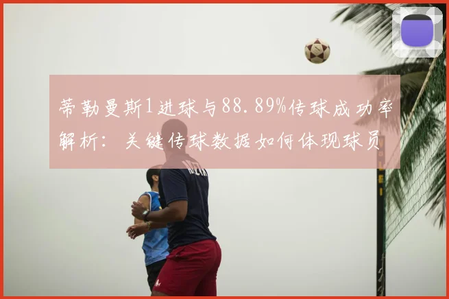蒂勒曼斯1进球与88.89%传球成功率解析：关键传球数据如何体现球员价值