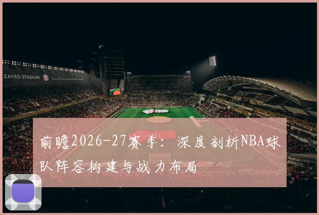 前瞻2026-27赛季：深度剖析NBA球队阵容构建与战力布局