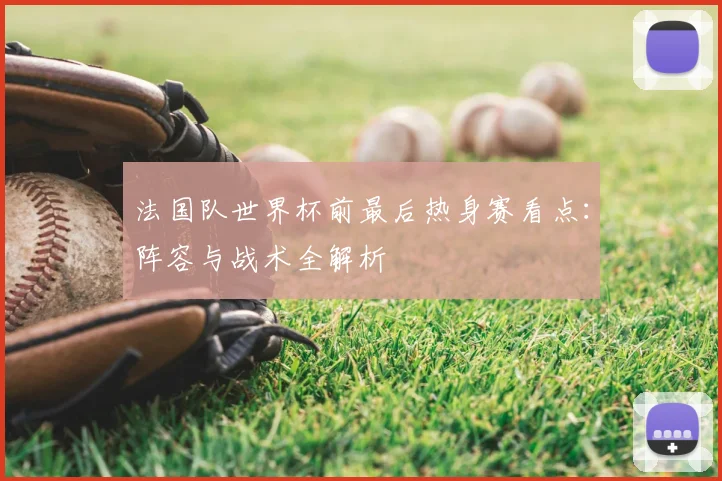 法国队世界杯前最后热身赛看点:阵容与战术全解析