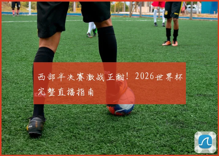 西部半决赛激战正酣!2026世界杯完整直播指南