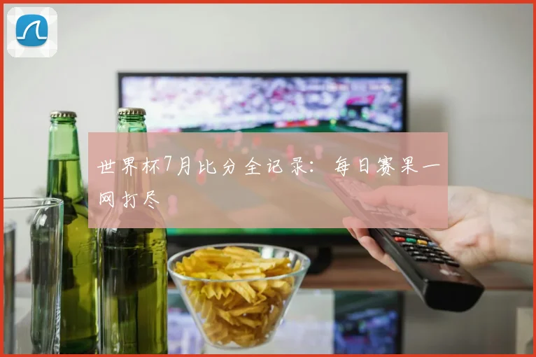 世界杯7月比分全记录：每日赛果一网打尽