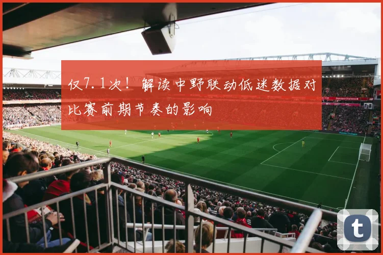 仅7.1次！解读中野联动低迷数据对比赛前期节奏的影响