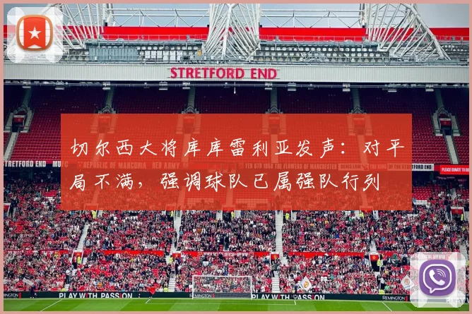切尔西大将库库雷利亚发声:对平局不满,强调球队已属强队行列