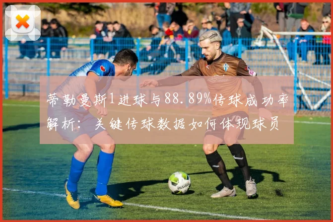 蒂勒曼斯1进球与88.89%传球成功率解析：关键传球数据如何体现球员价值