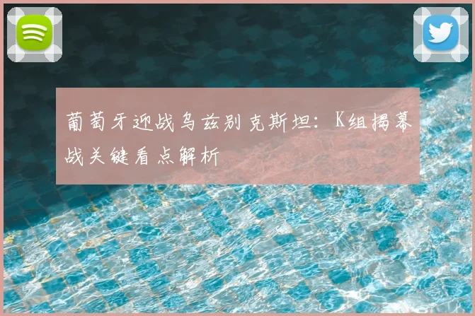 葡萄牙迎战乌兹别克斯坦:K组揭幕战关键看点解析